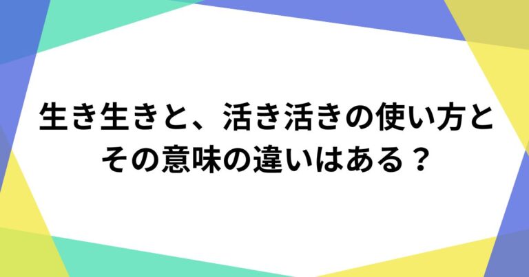 生き生きと、活き活きの使い方とその意味の違いはある? | ハピ楽ライフ